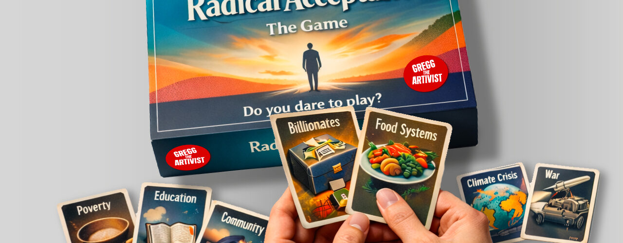 A wide banner image on a light grey background. An angled game box near the top reads “Radical Acceptance,” “The Game,” and “Do you dare to play?” with red “Gregg the Artivist” stickers on the box. In the foreground, a pair of light skinned hands holds two cards labelled “Billionaires” and “Food Systems.” Around the hands are illustrated cards labelled “Poverty,” “Education,” “Community,” “Climate Crisis,” and “War,” plus a small stack of cards on the right.